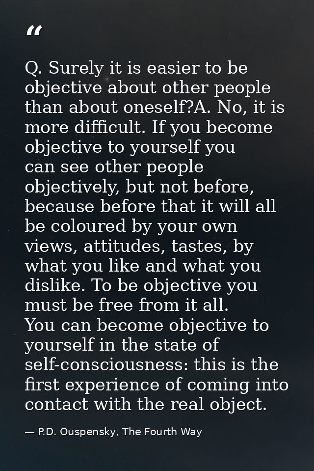 Q. Surely it is easier to be objective about other people than about oneself?A. No, it is more difficult. If you become  — P.D. Ouspensky, The Fourth Way