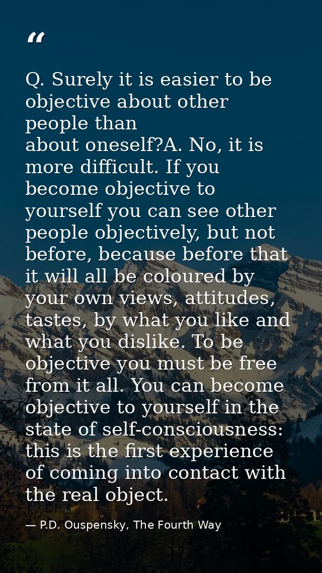 Q. Surely it is easier to be objective about other people than about oneself?A. No, it is more difficult. If you become  — P.D. Ouspensky, The Fourth Way