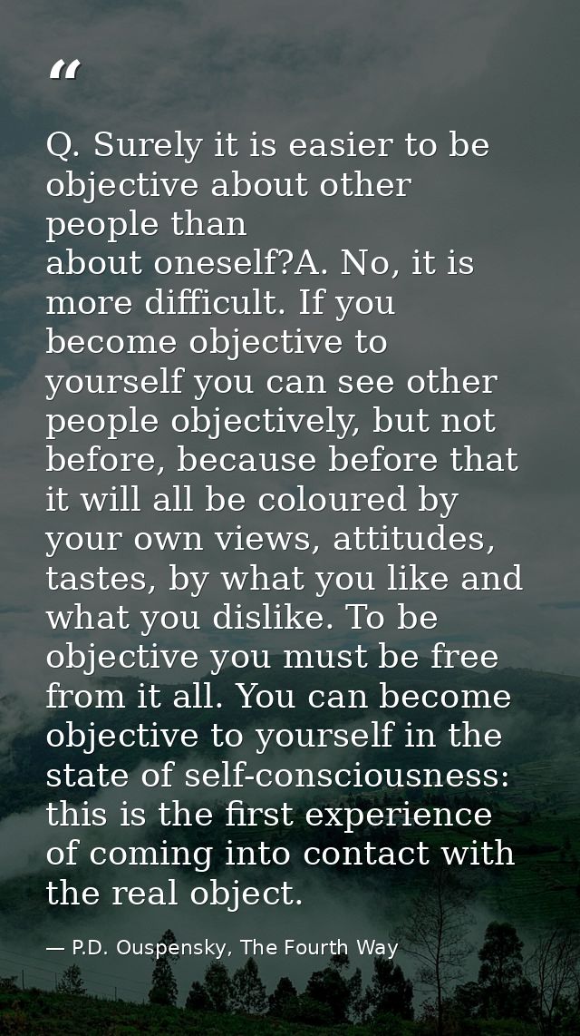 Q. Surely it is easier to be objective about other people than about oneself?A. No, it is more difficult. If you become  — P.D. Ouspensky, The Fourth Way