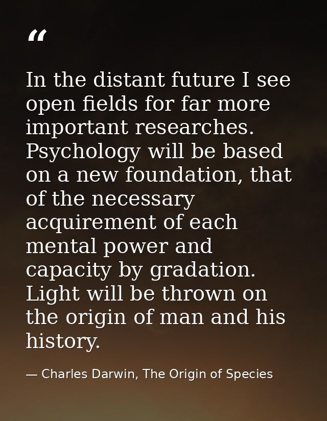 In the distant future I see open fields for far more important researches. Psychology will be based on a new foundation, — Charles Darwin, The Origin of Species