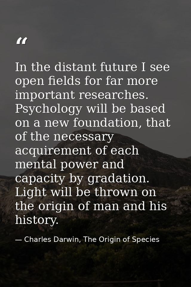 In the distant future I see open fields for far more important researches. Psychology will be based on a new foundation, — Charles Darwin, The Origin of Species