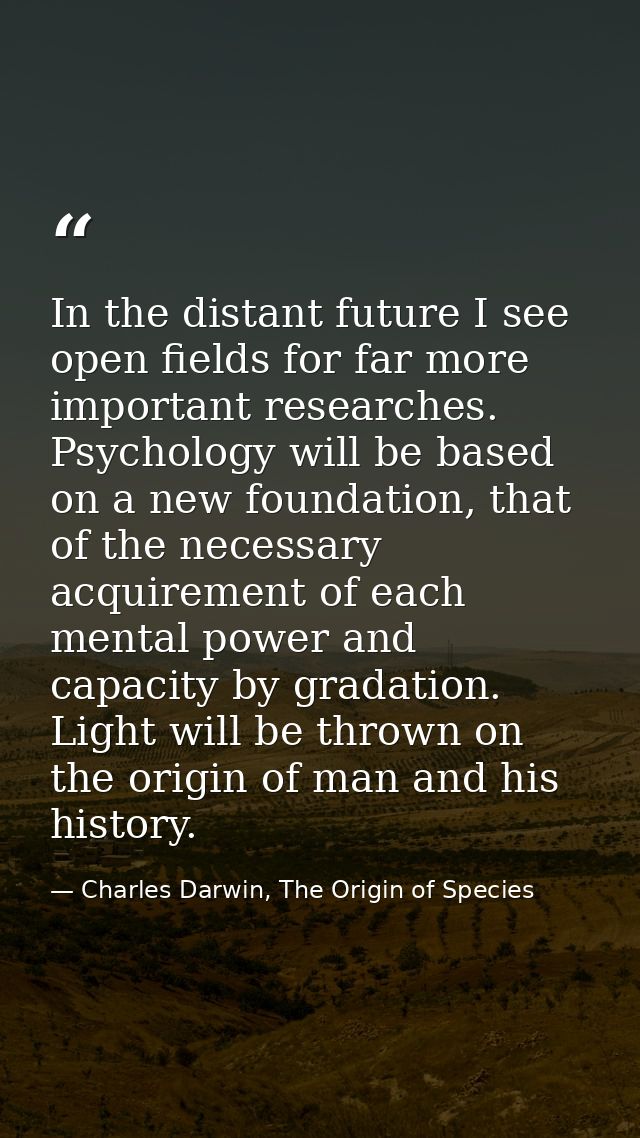 In the distant future I see open fields for far more important researches. Psychology will be based on a new foundation, — Charles Darwin, The Origin of Species