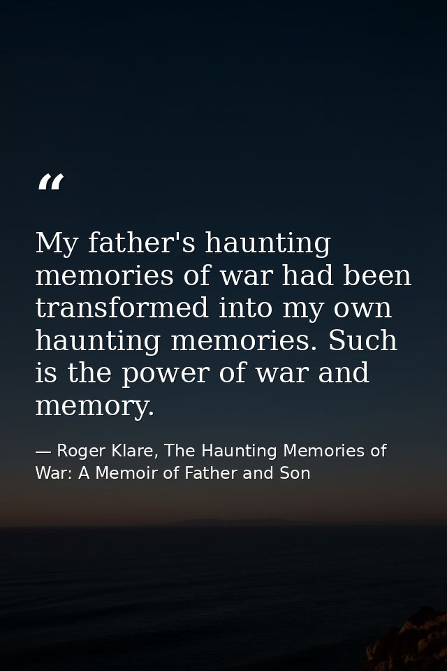 My father's haunting memories of war had been transformed into my own haunting memories. Such is the power of war and me — Roger Klare, The Haunting Memories of War: A Memoir of Father and Son
