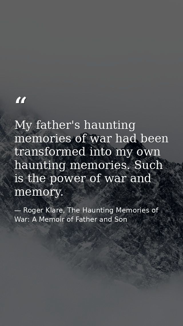 My father's haunting memories of war had been transformed into my own haunting memories. Such is the power of war and me — Roger Klare, The Haunting Memories of War: A Memoir of Father and Son