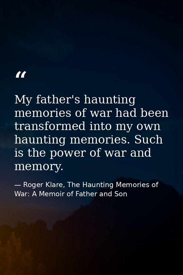 My father's haunting memories of war had been transformed into my own haunting memories. Such is the power of war and me — Roger Klare, The Haunting Memories of War: A Memoir of Father and Son