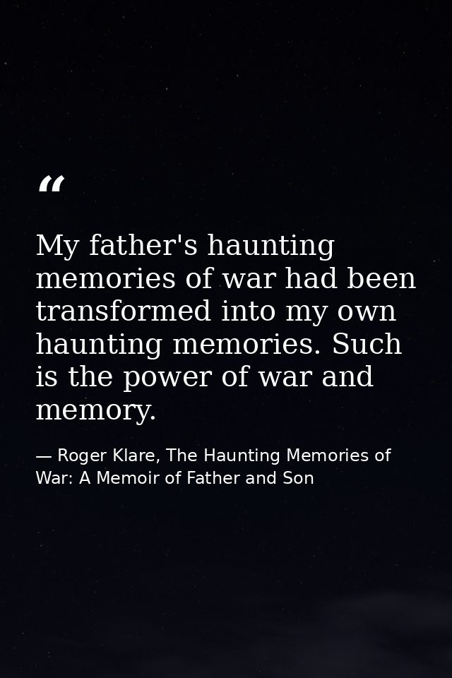 My father's haunting memories of war had been transformed into my own haunting memories. Such is the power of war and me — Roger Klare, The Haunting Memories of War: A Memoir of Father and Son
