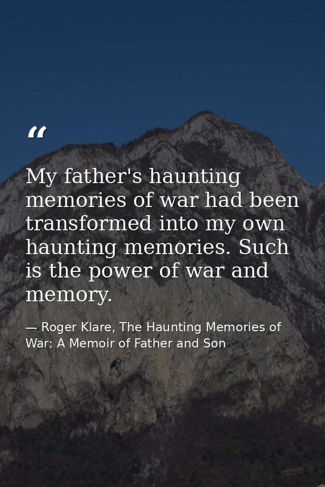 My father's haunting memories of war had been transformed into my own haunting memories. Such is the power of war and me — Roger Klare, The Haunting Memories of War: A Memoir of Father and Son