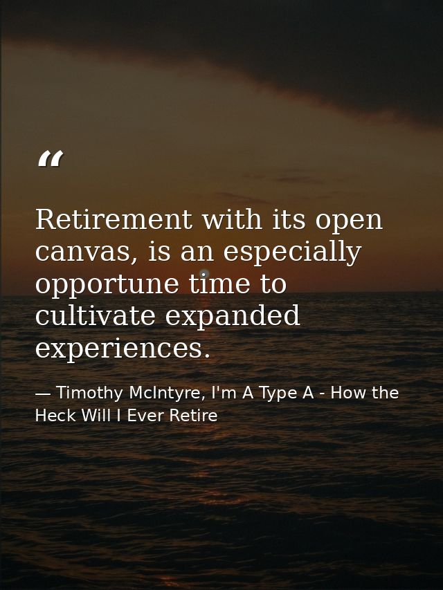 Retirement with its open canvas, is an especially opportune time to cultivate expanded experiences. — Timothy McIntyre, I'm A Type A - How the Heck Will I Ever Retire