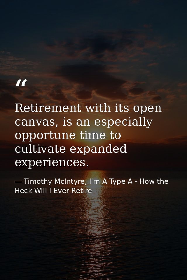 Retirement with its open canvas, is an especially opportune time to cultivate expanded experiences. — Timothy McIntyre, I'm A Type A - How the Heck Will I Ever Retire