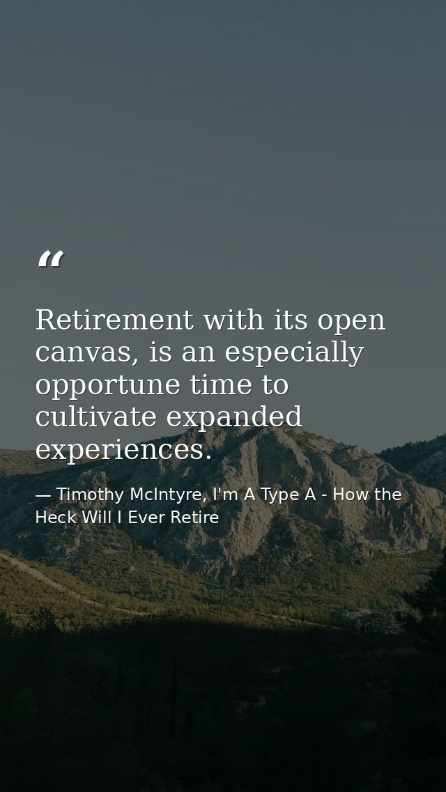 Retirement with its open canvas, is an especially opportune time to cultivate expanded experiences. — Timothy McIntyre, I'm A Type A - How the Heck Will I Ever Retire