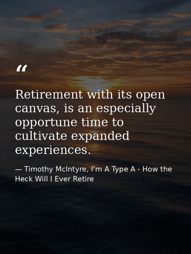 Retirement with its open canvas, is an especially opportune time to cultivate expanded experiences. — Timothy McIntyre, I'm A Type A - How the Heck Will I Ever Retire