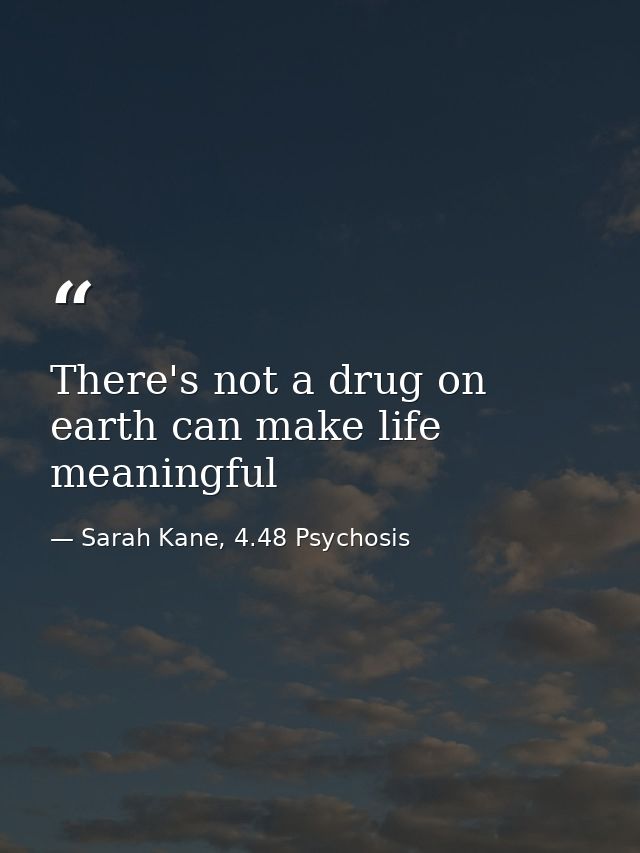 There's not a drug on earth can make life meaningful — Sarah Kane, 4.48 Psychosis