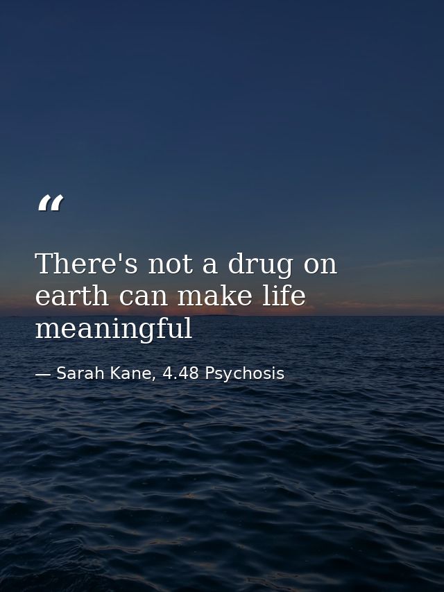 There's not a drug on earth can make life meaningful — Sarah Kane, 4.48 Psychosis