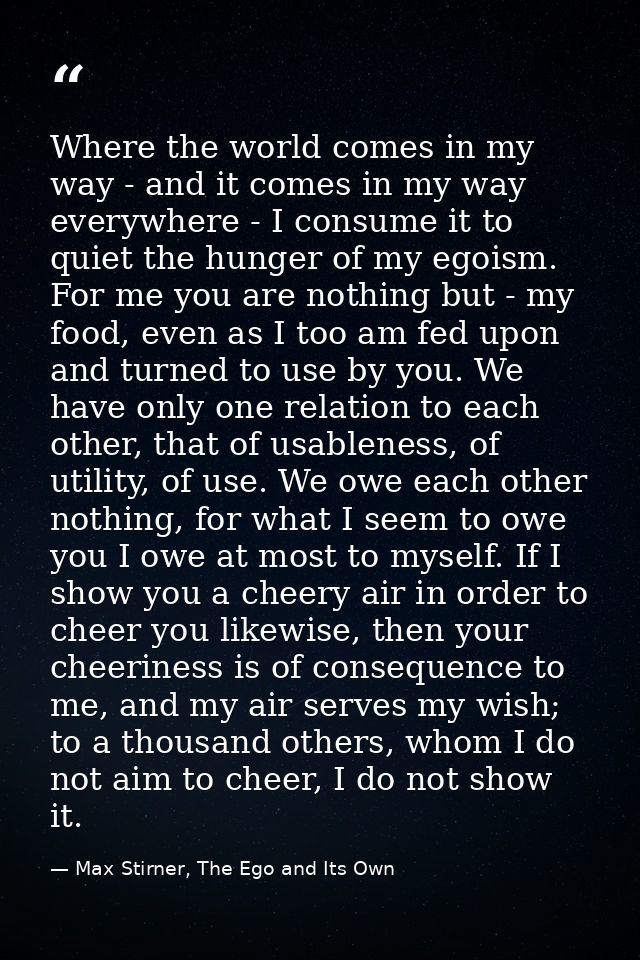 Where the world comes in my way - and it comes in my way everywhere - I consume it to quiet the hunger of my egoism. For — Max Stirner, The Ego and Its Own