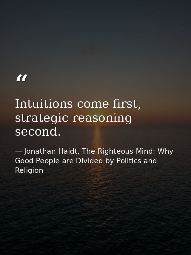 Intuitions come first, strategic reasoning second. — Jonathan Haidt, The Righteous Mind: Why Good People are Divided by Politics and Religion