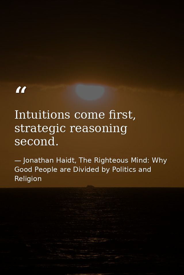 Intuitions come first, strategic reasoning second. — Jonathan Haidt, The Righteous Mind: Why Good People are Divided by Politics and Religion