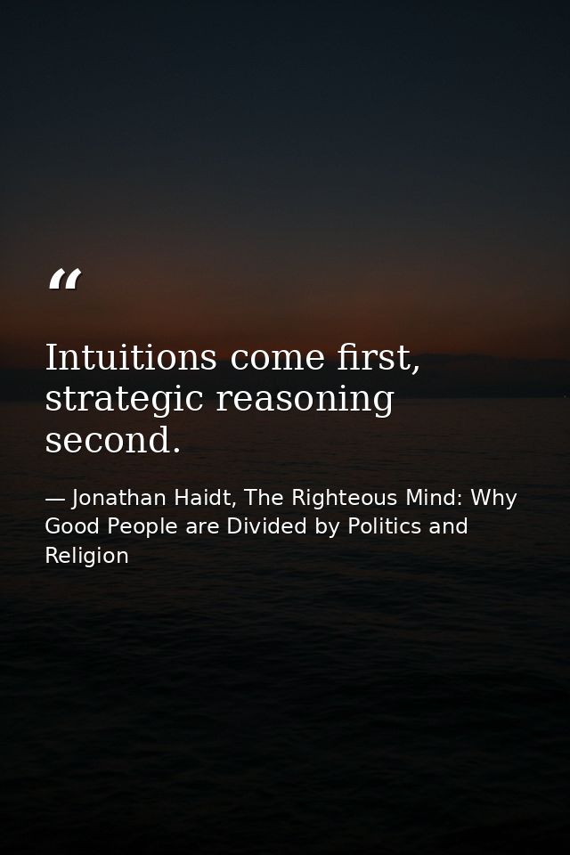 Intuitions come first, strategic reasoning second. — Jonathan Haidt, The Righteous Mind: Why Good People are Divided by Politics and Religion