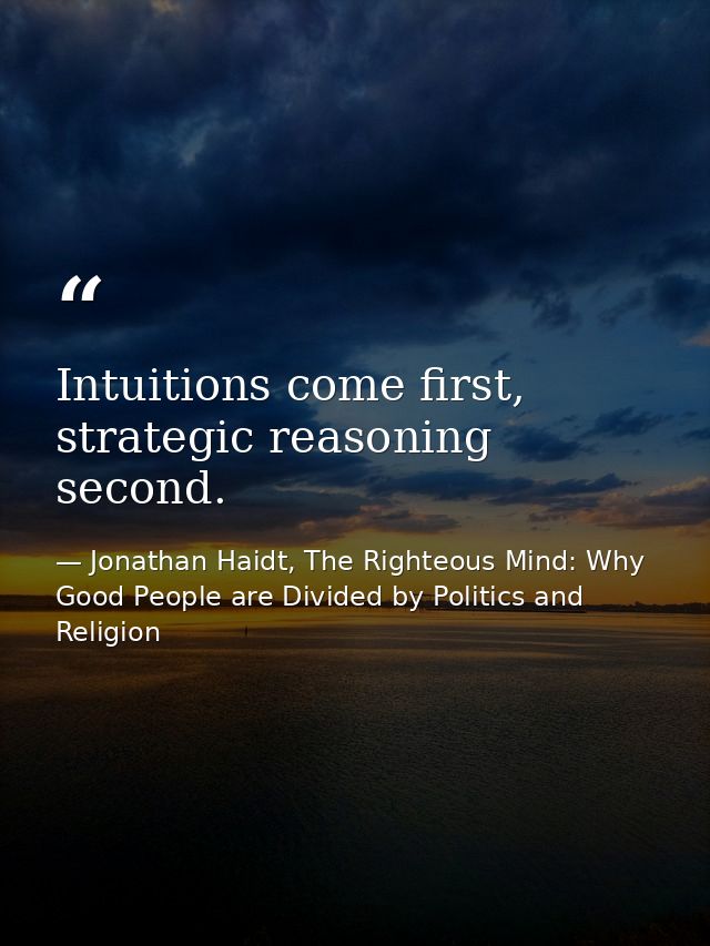 Intuitions come first, strategic reasoning second. — Jonathan Haidt, The Righteous Mind: Why Good People are Divided by Politics and Religion