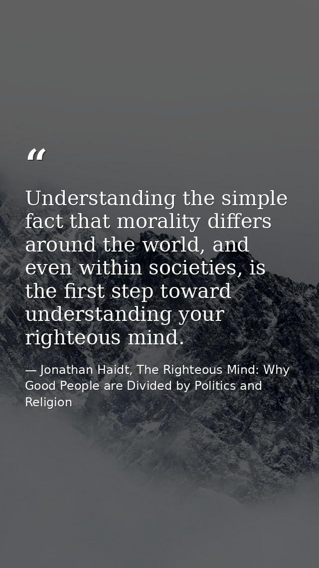 Understanding the simple fact that morality differs around the world, and even within societies, is the first step towar — Jonathan Haidt, The Righteous Mind: Why Good People are Divided by Politics and Religion