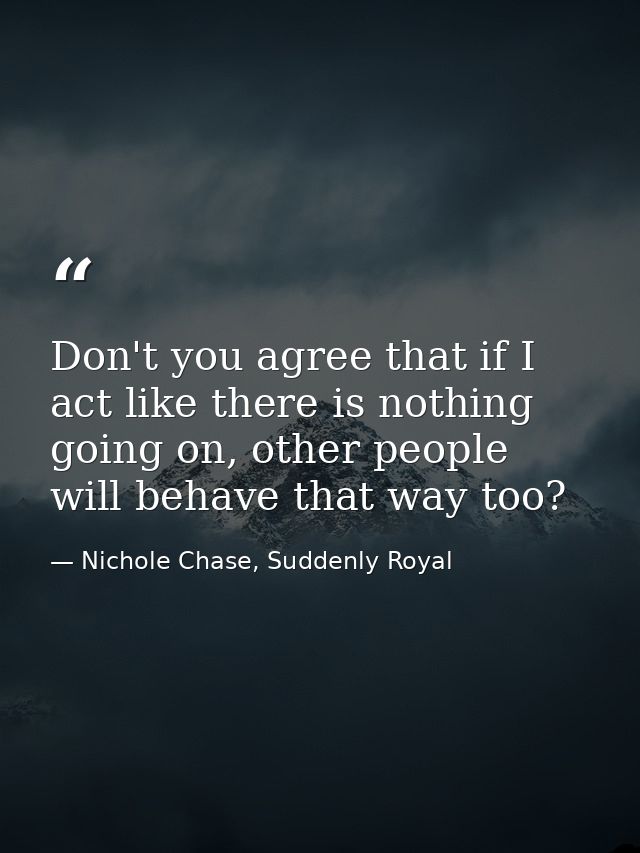 Don't you agree that if I act like there is nothing going on, other people will behave that way too? — Nichole Chase, Suddenly Royal