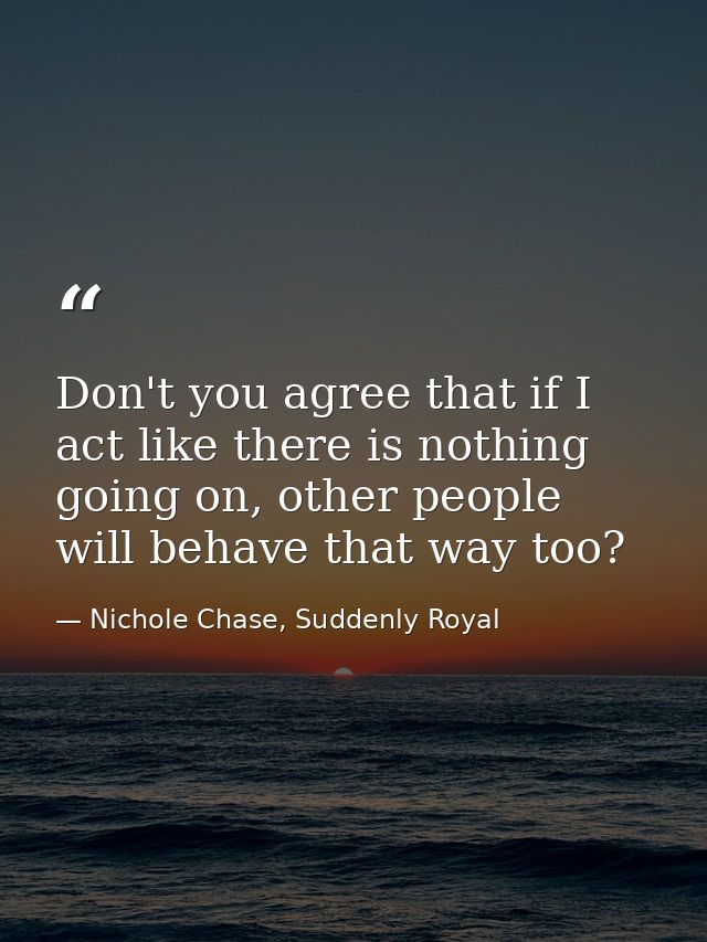 Don't you agree that if I act like there is nothing going on, other people will behave that way too? — Nichole Chase, Suddenly Royal