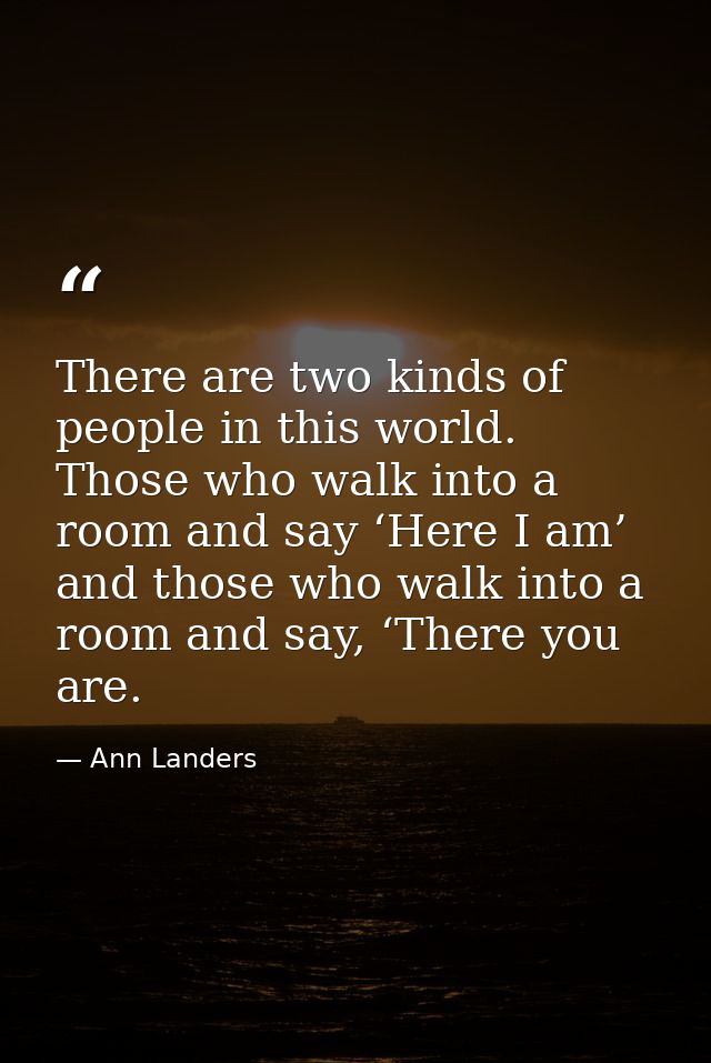 There are two kinds of people in this world. Those who walk into a room and say ‘Here I am’ and those who walk into a ro — Ann Landers