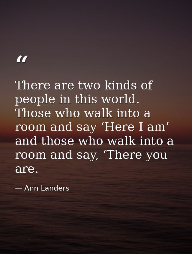 There are two kinds of people in this world. Those who walk into a room and say ‘Here I am’ and those who walk into a ro — Ann Landers