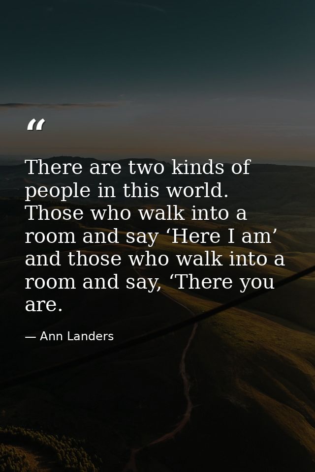 There are two kinds of people in this world. Those who walk into a room and say ‘Here I am’ and those who walk into a ro — Ann Landers