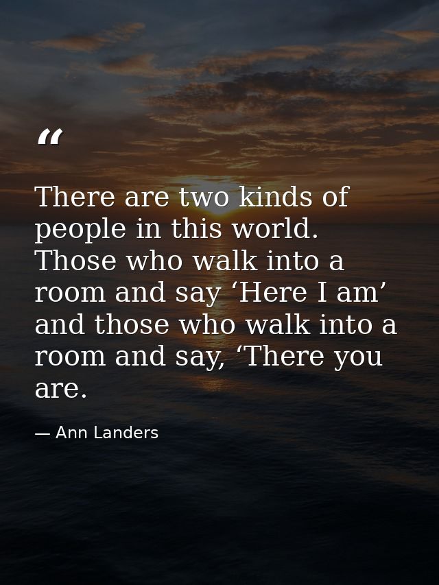 There are two kinds of people in this world. Those who walk into a room and say ‘Here I am’ and those who walk into a ro — Ann Landers