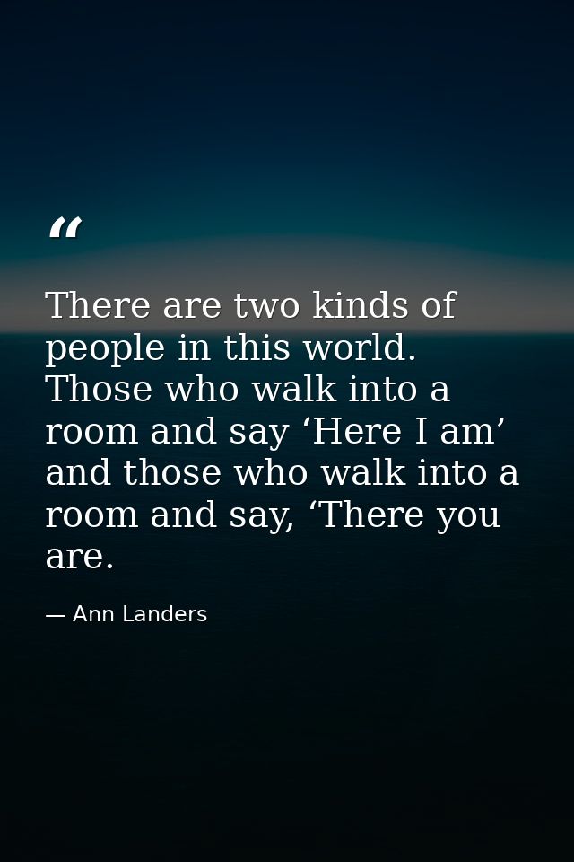 There are two kinds of people in this world. Those who walk into a room and say ‘Here I am’ and those who walk into a ro — Ann Landers