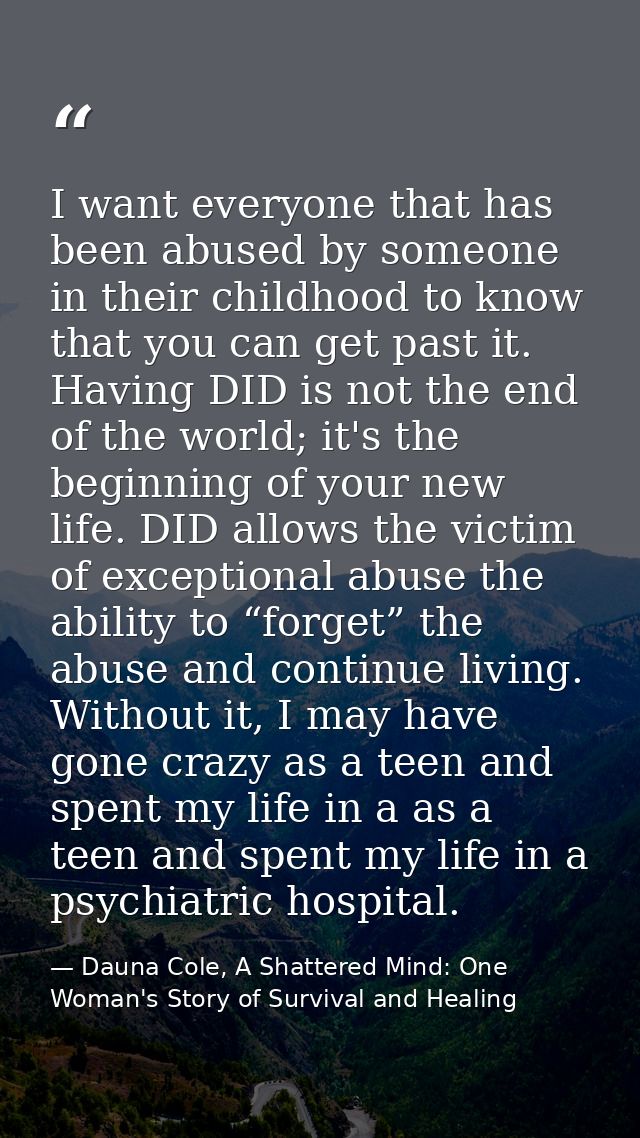 I want everyone that has been abused by someone in their childhood to know that you can get past it. Having DID is not t — Dauna Cole, A Shattered Mind: One Woman's Story of Survival and Healing