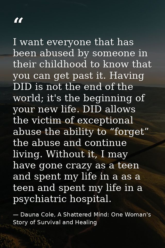 I want everyone that has been abused by someone in their childhood to know that you can get past it. Having DID is not t — Dauna Cole, A Shattered Mind: One Woman's Story of Survival and Healing