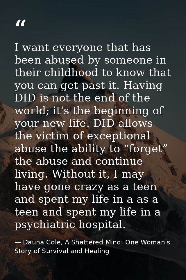 I want everyone that has been abused by someone in their childhood to know that you can get past it. Having DID is not t — Dauna Cole, A Shattered Mind: One Woman's Story of Survival and Healing