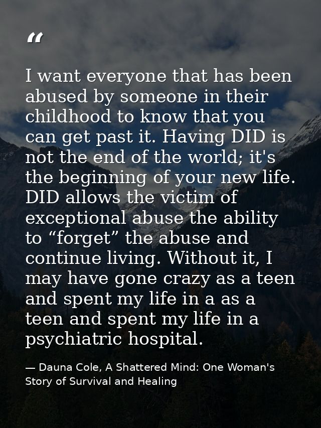 I want everyone that has been abused by someone in their childhood to know that you can get past it. Having DID is not t — Dauna Cole, A Shattered Mind: One Woman's Story of Survival and Healing