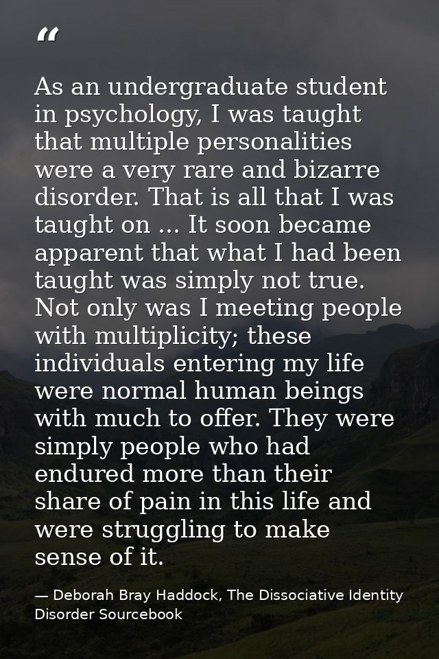 As an undergraduate student in psychology, I was taught that multiple personalities were a very rare and bizarre disorde — Deborah Bray Haddock, The Dissociative Identity Disorder Sourcebook