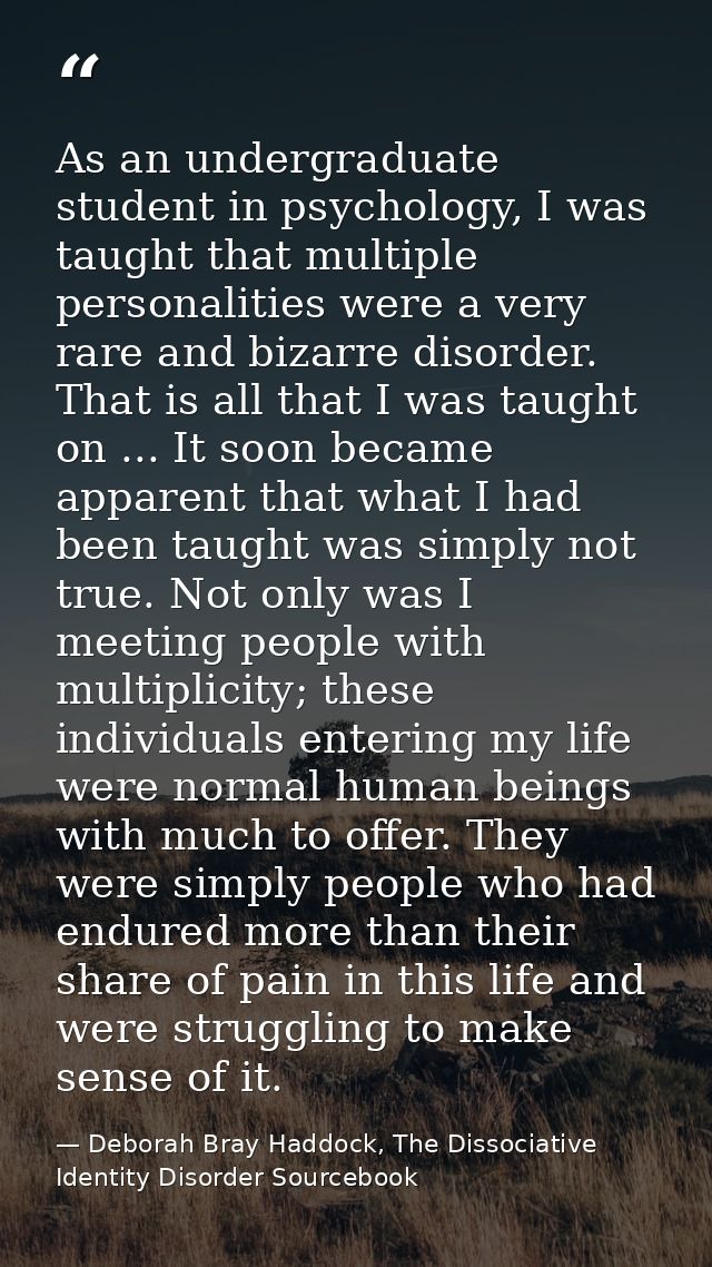 As an undergraduate student in psychology, I was taught that multiple personalities were a very rare and bizarre disorde — Deborah Bray Haddock, The Dissociative Identity Disorder Sourcebook