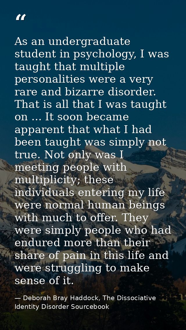 As an undergraduate student in psychology, I was taught that multiple personalities were a very rare and bizarre disorde — Deborah Bray Haddock, The Dissociative Identity Disorder Sourcebook