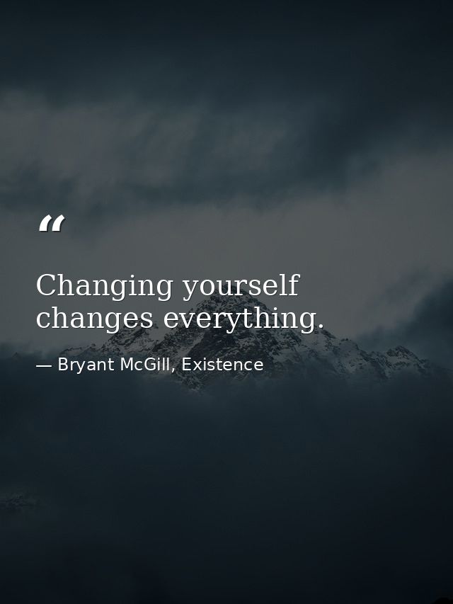 Changing yourself changes everything. — Bryant McGill, Existence