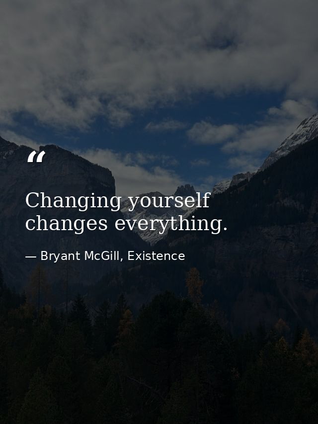 Changing yourself changes everything. — Bryant McGill, Existence