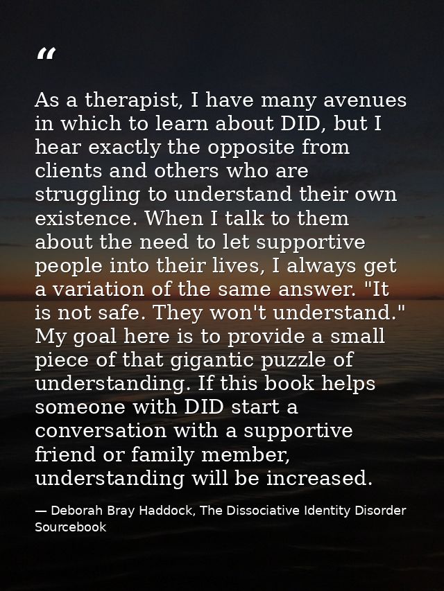 As a therapist, I have many avenues in which to learn about DID, but I hear exactly the opposite from clients and others — Deborah Bray Haddock, The Dissociative Identity Disorder Sourcebook