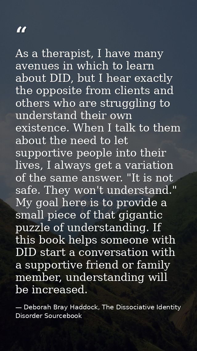 As a therapist, I have many avenues in which to learn about DID, but I hear exactly the opposite from clients and others — Deborah Bray Haddock, The Dissociative Identity Disorder Sourcebook