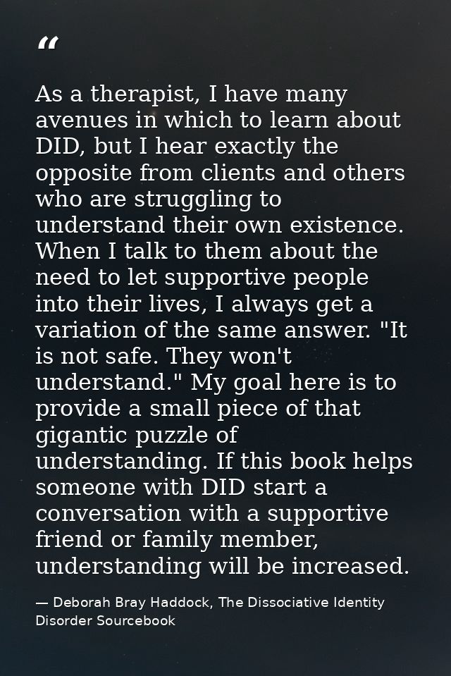 As a therapist, I have many avenues in which to learn about DID, but I hear exactly the opposite from clients and others — Deborah Bray Haddock, The Dissociative Identity Disorder Sourcebook