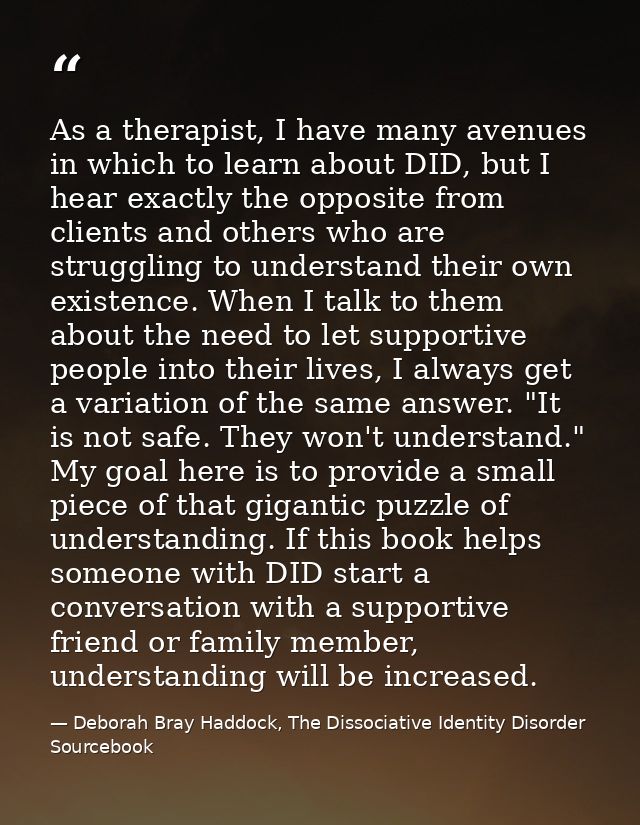 As a therapist, I have many avenues in which to learn about DID, but I hear exactly the opposite from clients and others — Deborah Bray Haddock, The Dissociative Identity Disorder Sourcebook