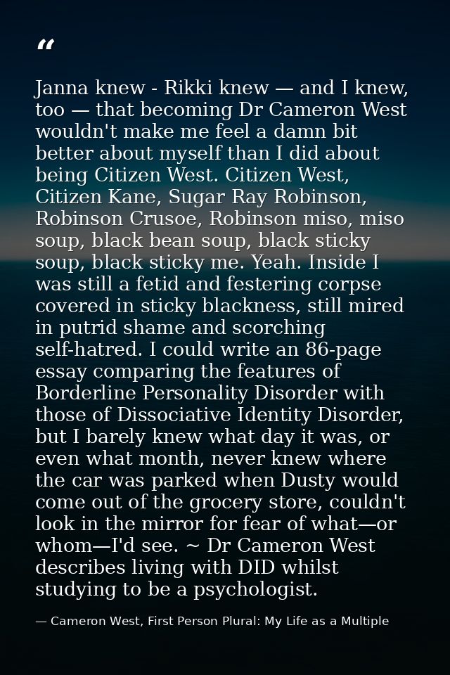 Janna knew - Rikki knew — and I knew, too — that becoming Dr Cameron West wouldn't make me feel a damn bit better about  — Cameron West, First Person Plural: My Life as a Multiple