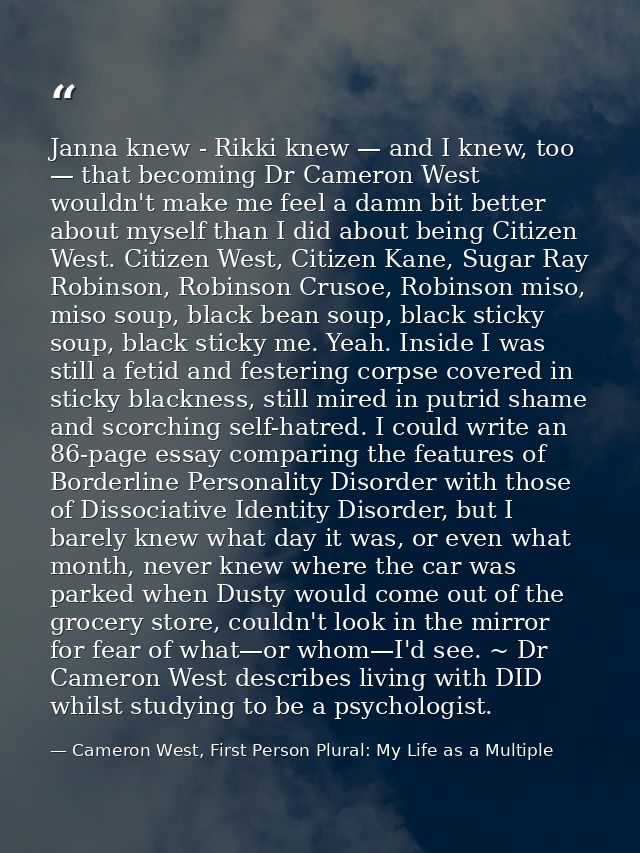 Janna knew - Rikki knew — and I knew, too — that becoming Dr Cameron West wouldn't make me feel a damn bit better about  — Cameron West, First Person Plural: My Life as a Multiple