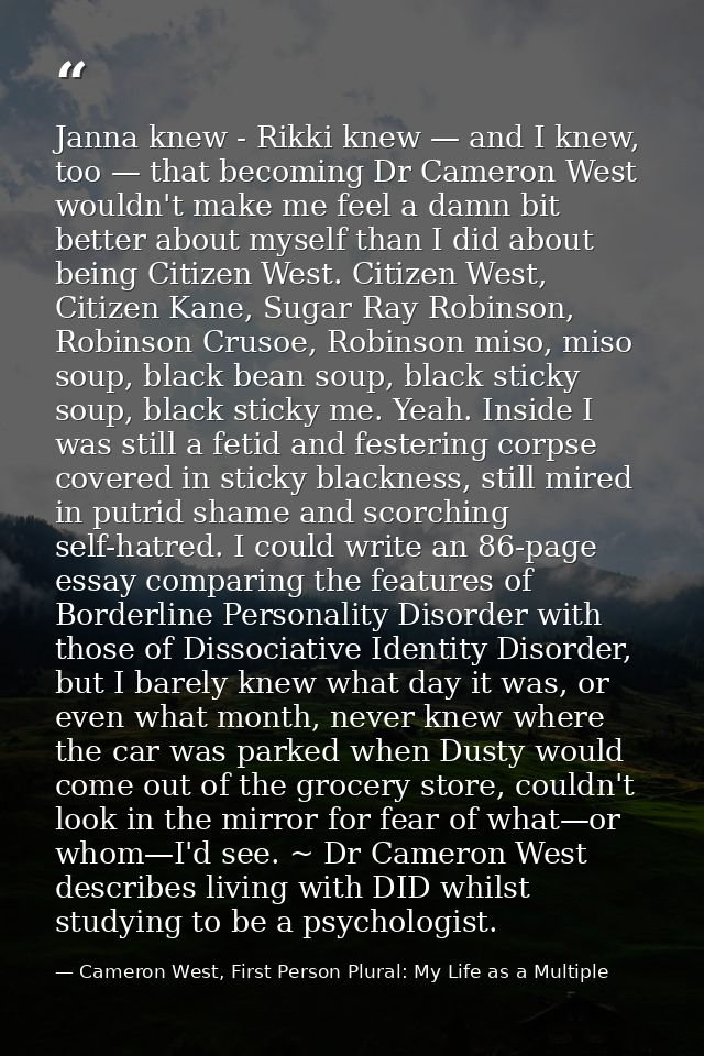 Janna knew - Rikki knew — and I knew, too — that becoming Dr Cameron West wouldn't make me feel a damn bit better about  — Cameron West, First Person Plural: My Life as a Multiple
