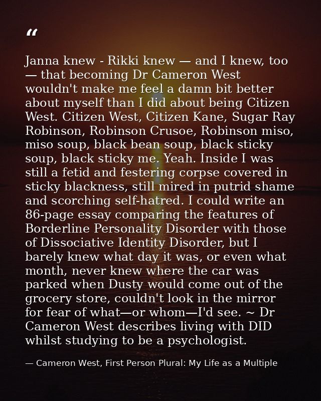 Janna knew - Rikki knew — and I knew, too — that becoming Dr Cameron West wouldn't make me feel a damn bit better about  — Cameron West, First Person Plural: My Life as a Multiple