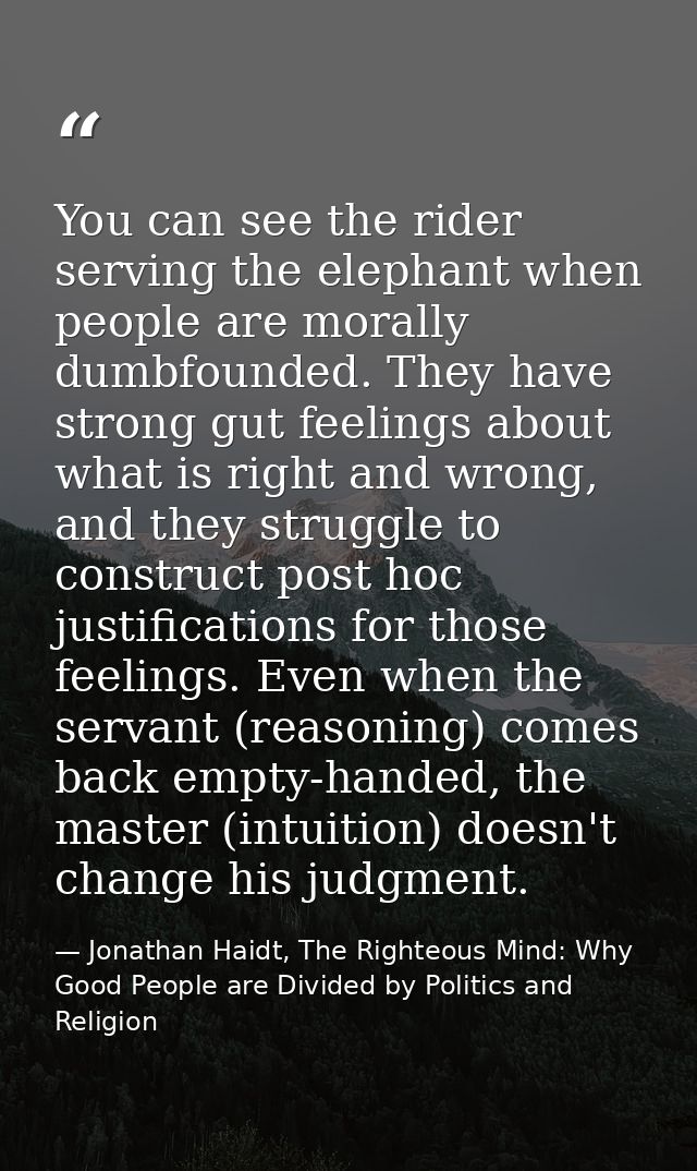 You can see the rider serving the elephant when people are morally dumbfounded. They have strong gut feelings about what — Jonathan Haidt, The Righteous Mind: Why Good People are Divided by Politics and Religion