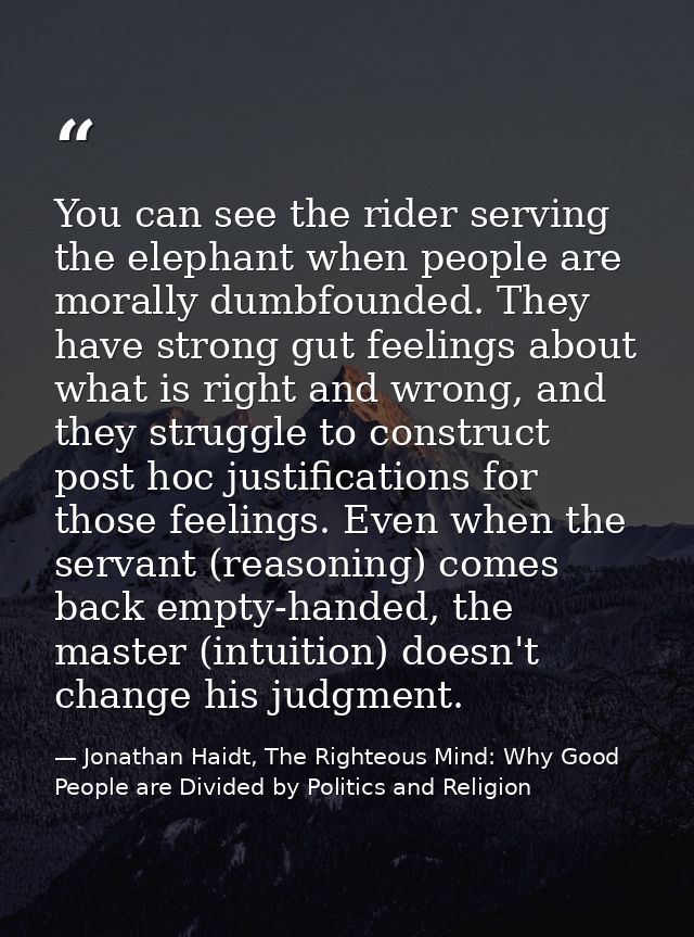 You can see the rider serving the elephant when people are morally dumbfounded. They have strong gut feelings about what — Jonathan Haidt, The Righteous Mind: Why Good People are Divided by Politics and Religion