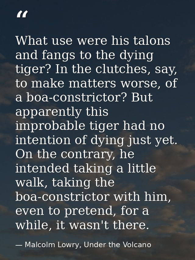 What use were his talons and fangs to the dying tiger? In the clutches, say, to make matters worse, of a boa-constrictor — Malcolm Lowry, Under the Volcano
